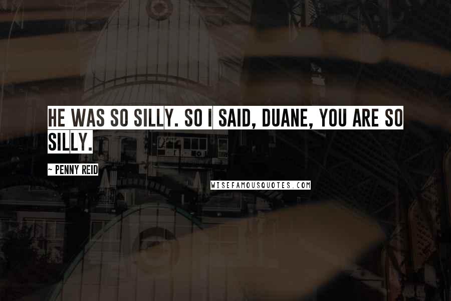 Penny Reid Quotes: He was so silly. So I said, Duane, you are so silly.