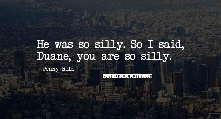 Penny Reid Quotes: He was so silly. So I said, Duane, you are so silly.