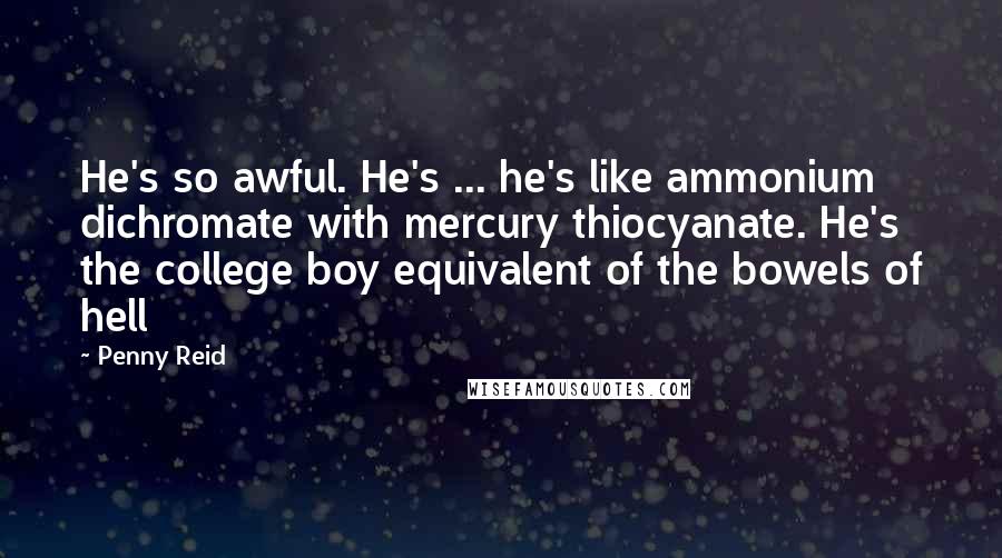 Penny Reid Quotes: He's so awful. He's ... he's like ammonium dichromate with mercury thiocyanate. He's the college boy equivalent of the bowels of hell