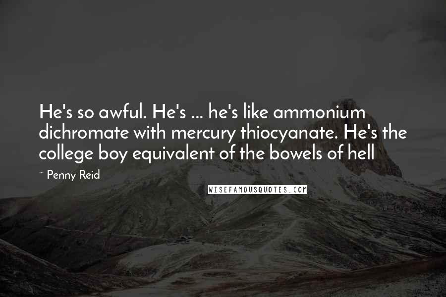 Penny Reid Quotes: He's so awful. He's ... he's like ammonium dichromate with mercury thiocyanate. He's the college boy equivalent of the bowels of hell