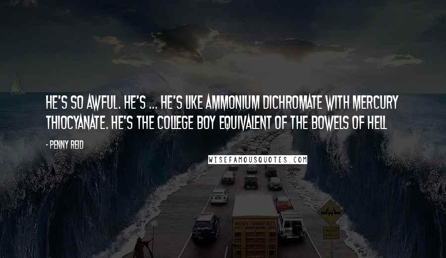 Penny Reid Quotes: He's so awful. He's ... he's like ammonium dichromate with mercury thiocyanate. He's the college boy equivalent of the bowels of hell