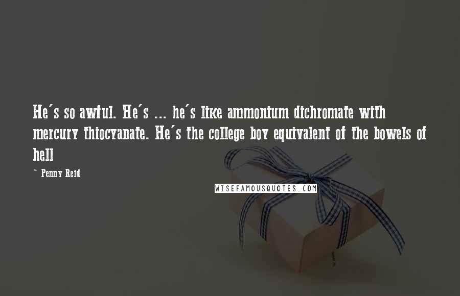 Penny Reid Quotes: He's so awful. He's ... he's like ammonium dichromate with mercury thiocyanate. He's the college boy equivalent of the bowels of hell