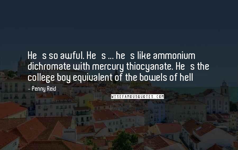 Penny Reid Quotes: He's so awful. He's ... he's like ammonium dichromate with mercury thiocyanate. He's the college boy equivalent of the bowels of hell