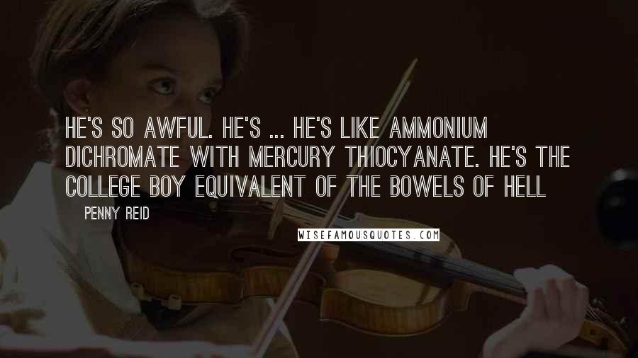 Penny Reid Quotes: He's so awful. He's ... he's like ammonium dichromate with mercury thiocyanate. He's the college boy equivalent of the bowels of hell