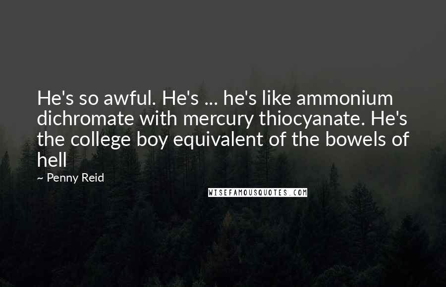Penny Reid Quotes: He's so awful. He's ... he's like ammonium dichromate with mercury thiocyanate. He's the college boy equivalent of the bowels of hell
