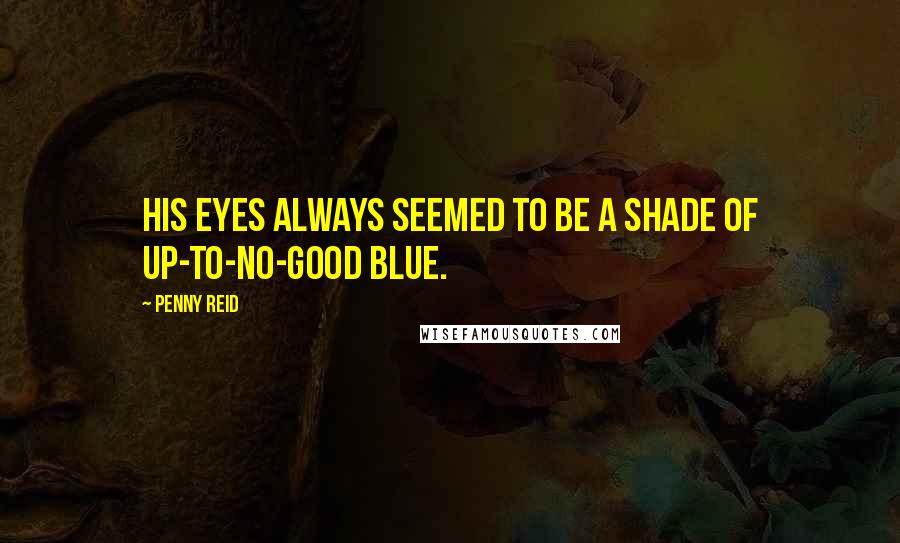 Penny Reid Quotes: His eyes always seemed to be a shade of up-to-no-good blue.