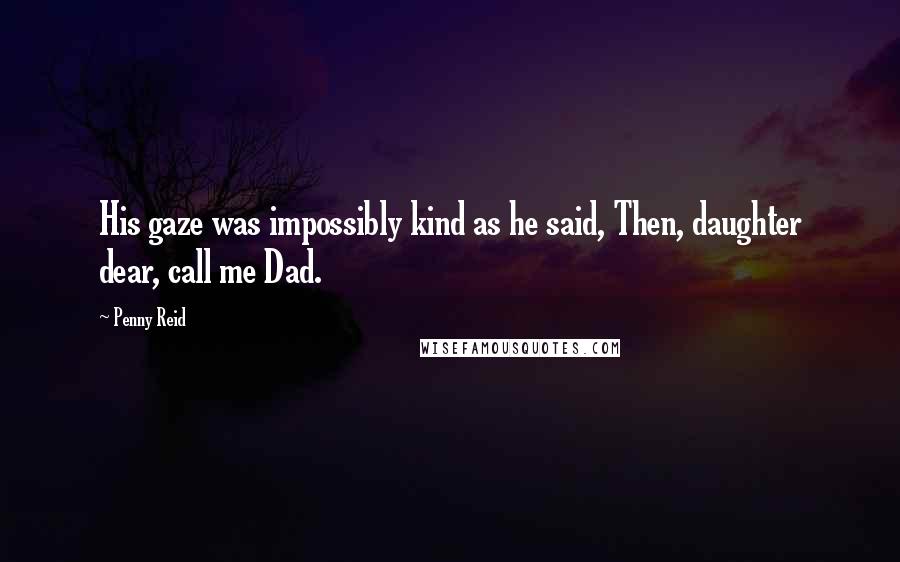 Penny Reid Quotes: His gaze was impossibly kind as he said, Then, daughter dear, call me Dad.