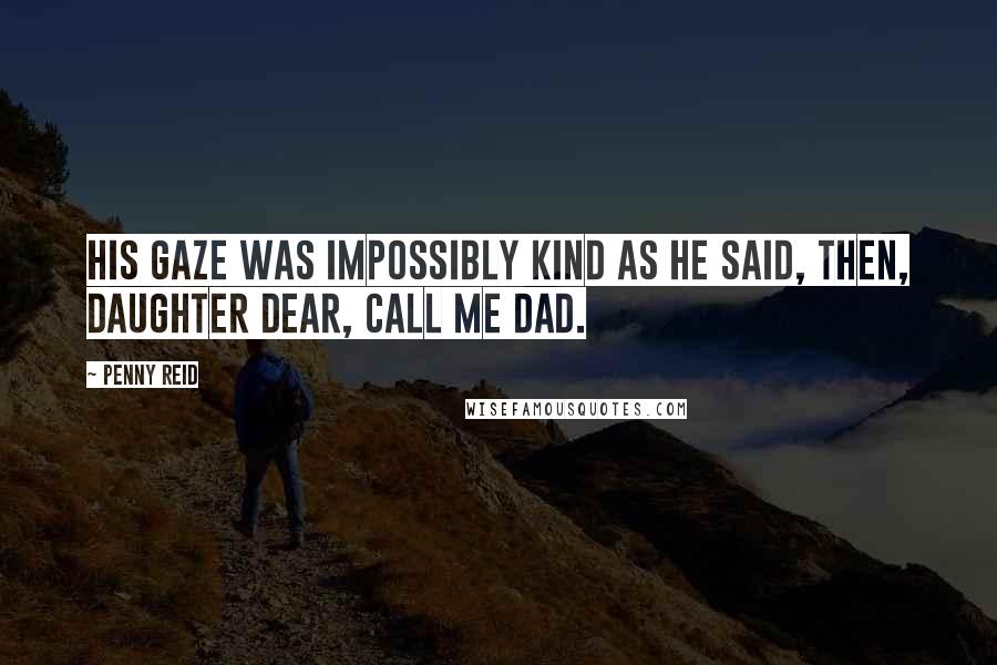 Penny Reid Quotes: His gaze was impossibly kind as he said, Then, daughter dear, call me Dad.