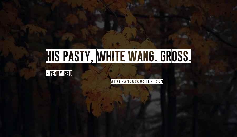 Penny Reid Quotes: His pasty, white wang. Gross.