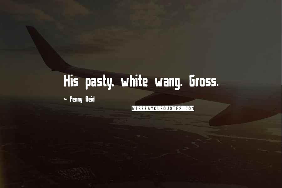 Penny Reid Quotes: His pasty, white wang. Gross.