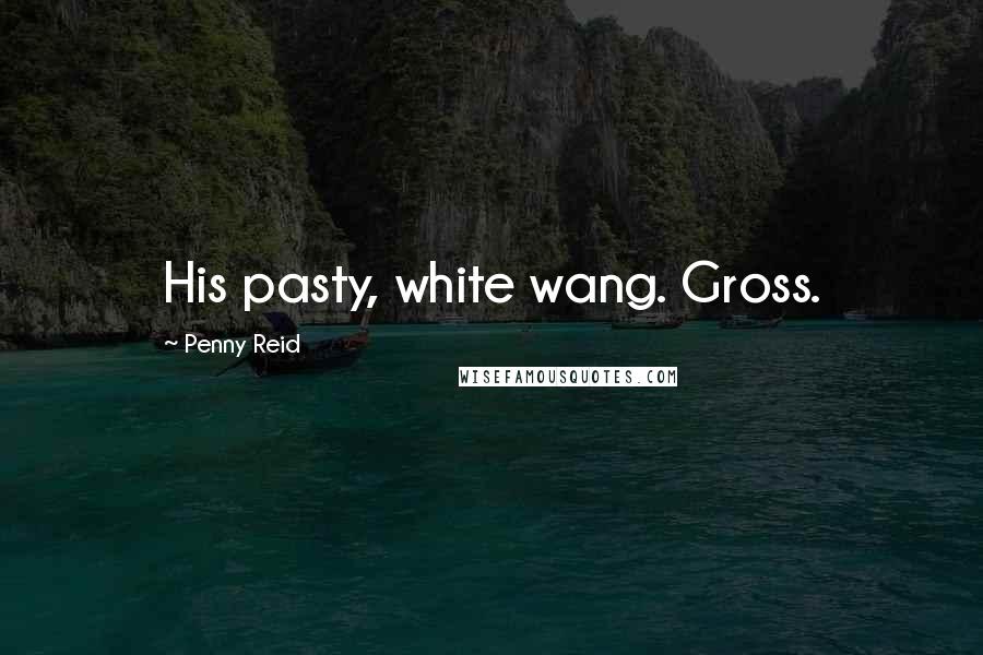 Penny Reid Quotes: His pasty, white wang. Gross.