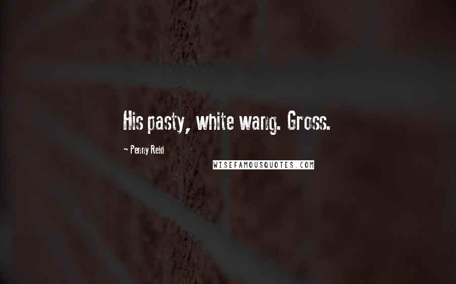 Penny Reid Quotes: His pasty, white wang. Gross.