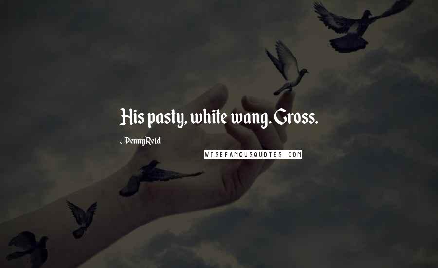 Penny Reid Quotes: His pasty, white wang. Gross.