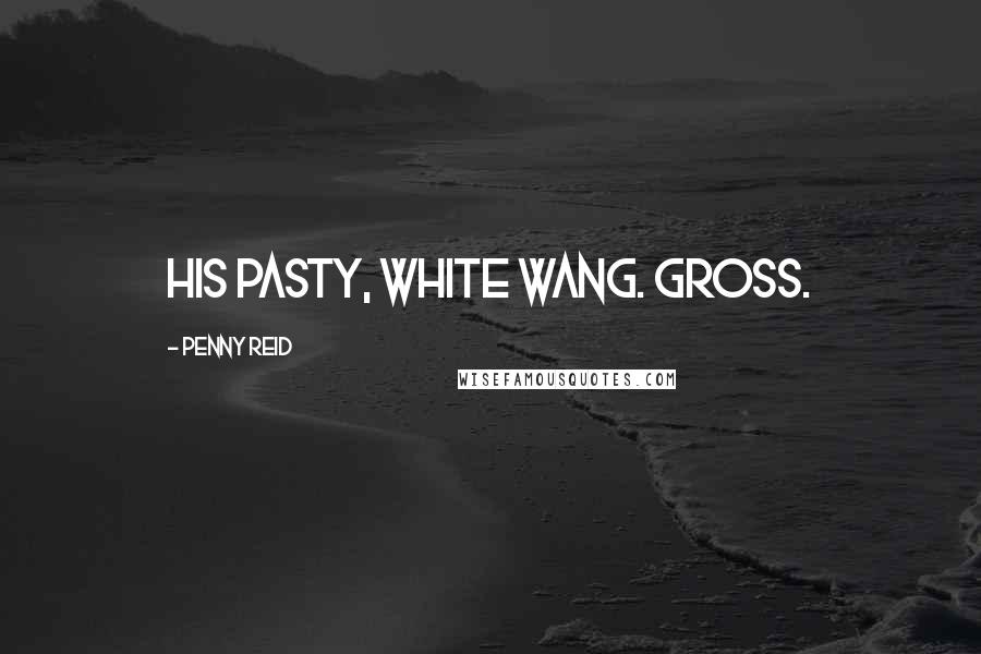 Penny Reid Quotes: His pasty, white wang. Gross.