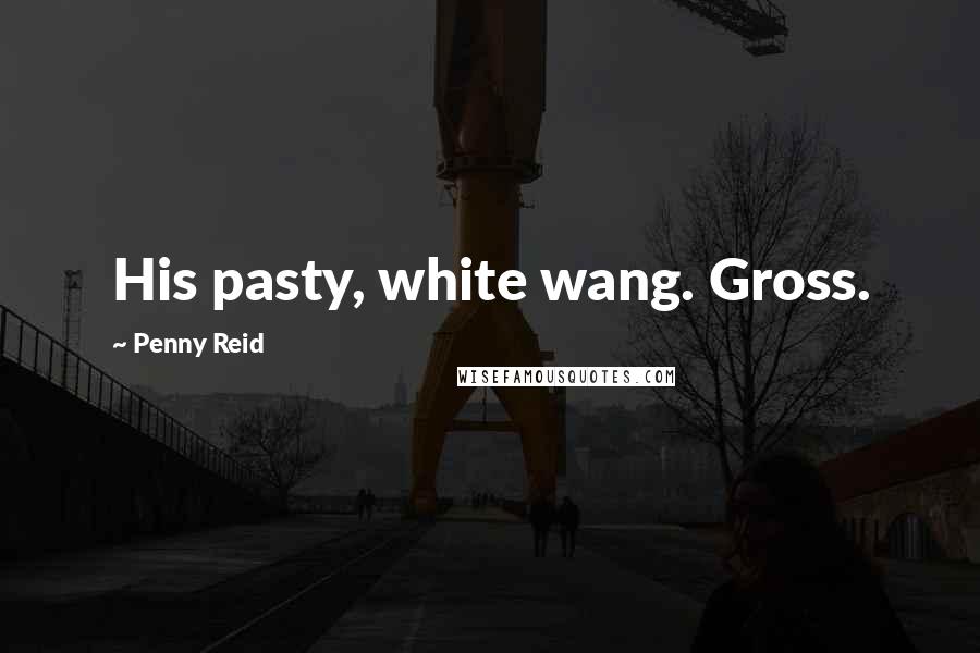 Penny Reid Quotes: His pasty, white wang. Gross.
