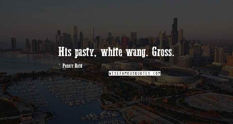 Penny Reid Quotes: His pasty, white wang. Gross.