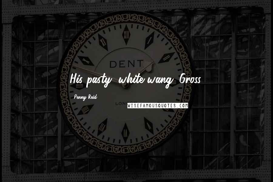 Penny Reid Quotes: His pasty, white wang. Gross.