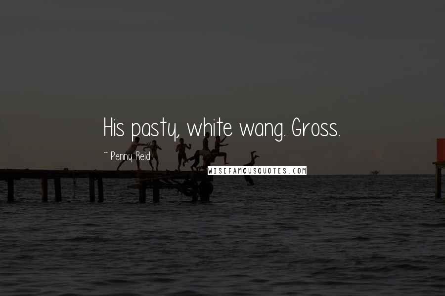 Penny Reid Quotes: His pasty, white wang. Gross.
