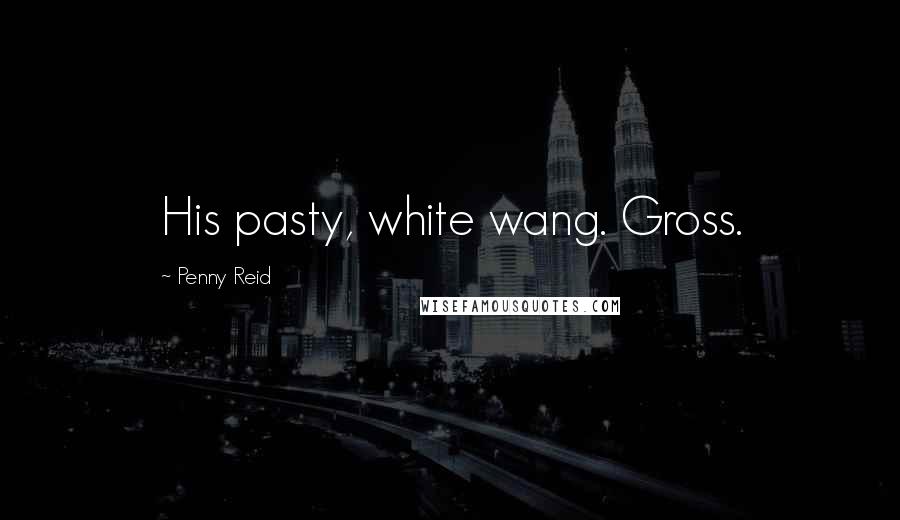 Penny Reid Quotes: His pasty, white wang. Gross.