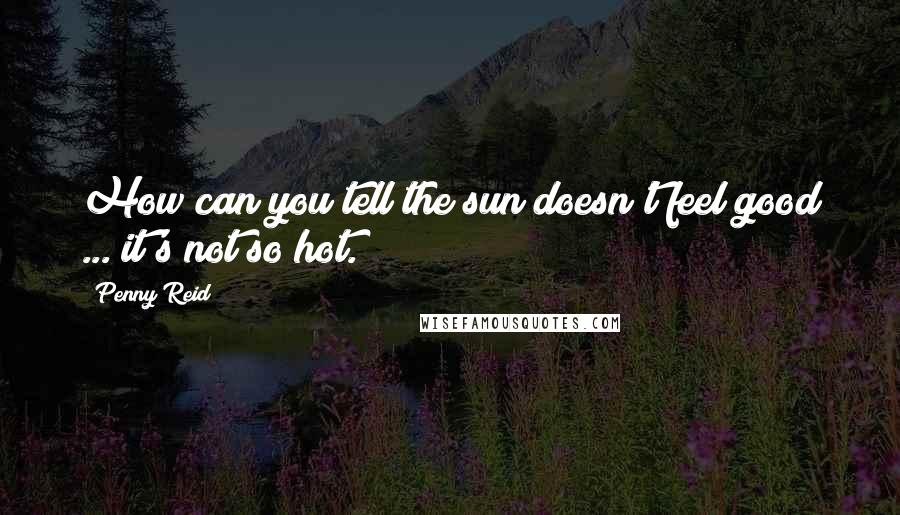 Penny Reid Quotes: How can you tell the sun doesn't feel good ... it's not so hot.