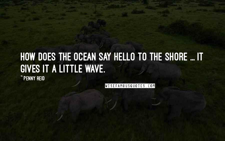 Penny Reid Quotes: How does the ocean say hello to the shore ... it gives it a little wave.