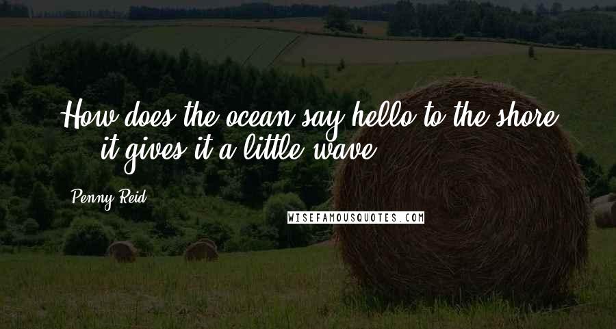 Penny Reid Quotes: How does the ocean say hello to the shore ... it gives it a little wave.