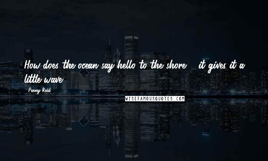 Penny Reid Quotes: How does the ocean say hello to the shore ... it gives it a little wave.