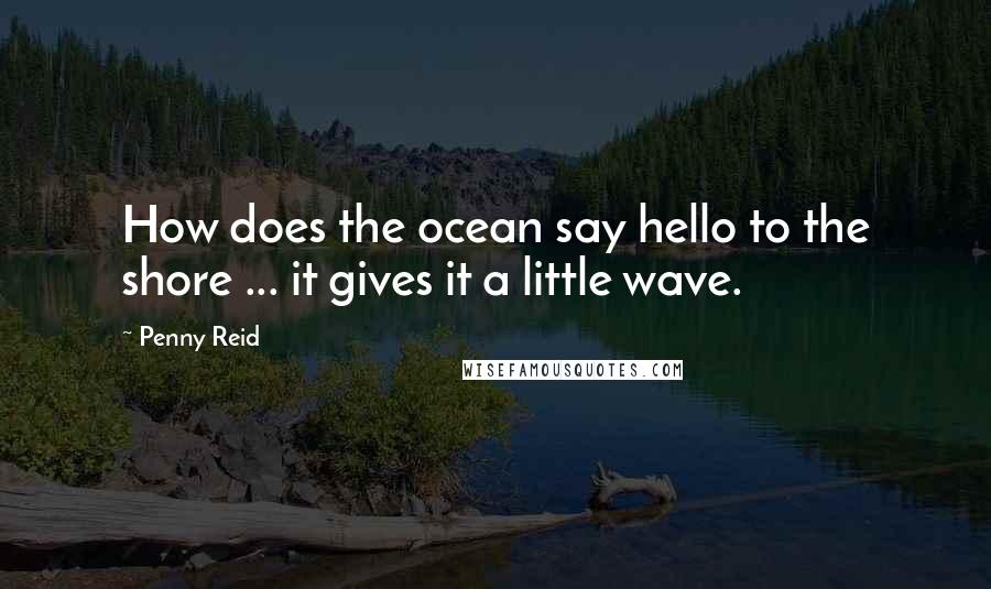 Penny Reid Quotes: How does the ocean say hello to the shore ... it gives it a little wave.