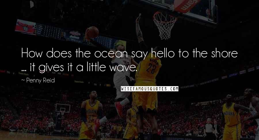 Penny Reid Quotes: How does the ocean say hello to the shore ... it gives it a little wave.