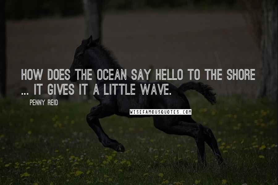 Penny Reid Quotes: How does the ocean say hello to the shore ... it gives it a little wave.