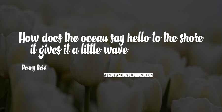 Penny Reid Quotes: How does the ocean say hello to the shore ... it gives it a little wave.