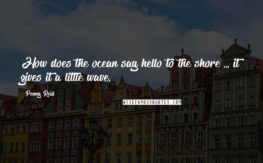 Penny Reid Quotes: How does the ocean say hello to the shore ... it gives it a little wave.