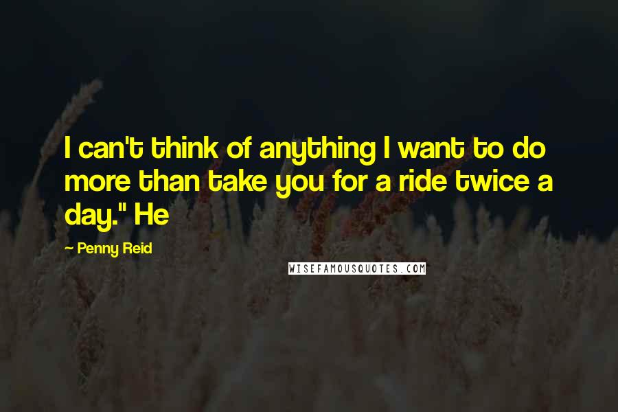 Penny Reid Quotes: I can't think of anything I want to do more than take you for a ride twice a day." He