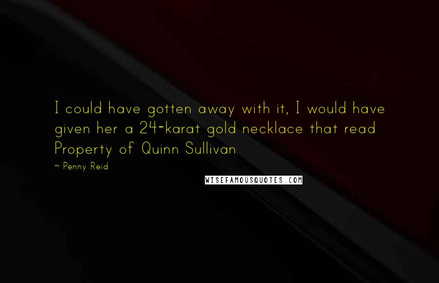 Penny Reid Quotes: I could have gotten away with it, I would have given her a 24-karat gold necklace that read Property of Quinn Sullivan