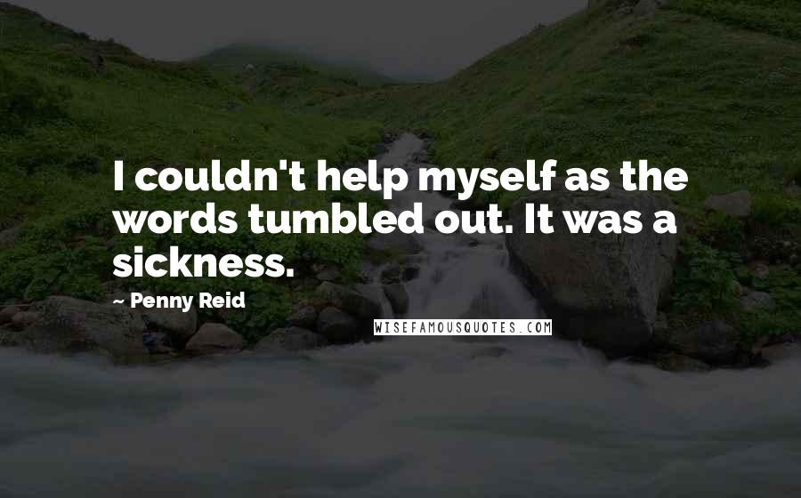 Penny Reid Quotes: I couldn't help myself as the words tumbled out. It was a sickness.