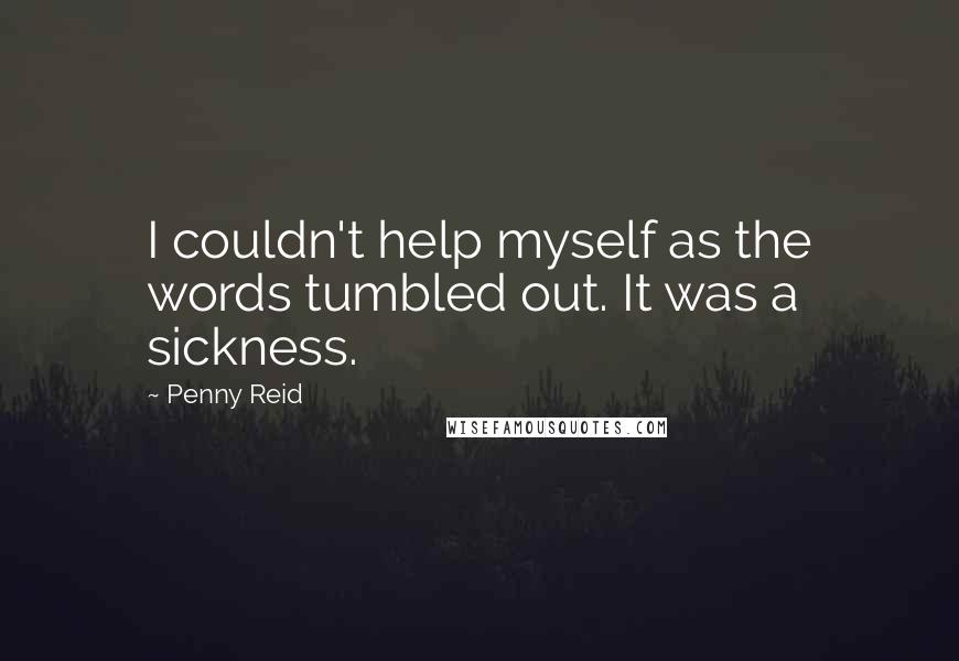 Penny Reid Quotes: I couldn't help myself as the words tumbled out. It was a sickness.