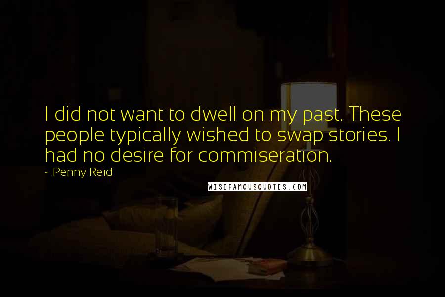 Penny Reid Quotes: I did not want to dwell on my past. These people typically wished to swap stories. I had no desire for commiseration.