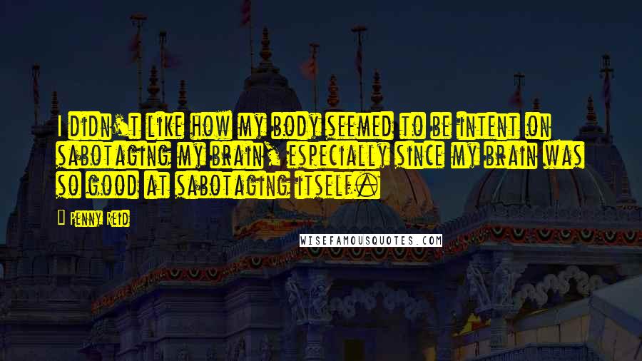 Penny Reid Quotes: I didn't like how my body seemed to be intent on sabotaging my brain, especially since my brain was so good at sabotaging itself.