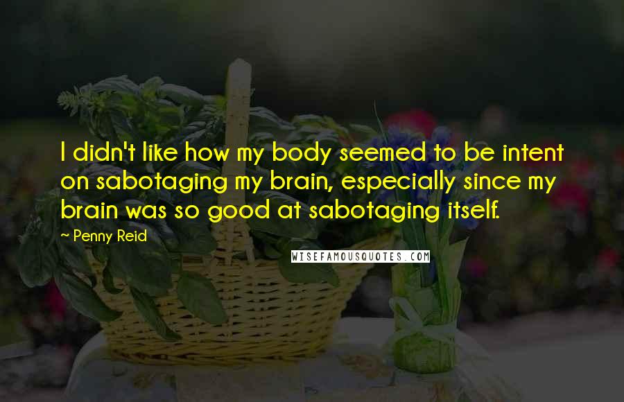 Penny Reid Quotes: I didn't like how my body seemed to be intent on sabotaging my brain, especially since my brain was so good at sabotaging itself.