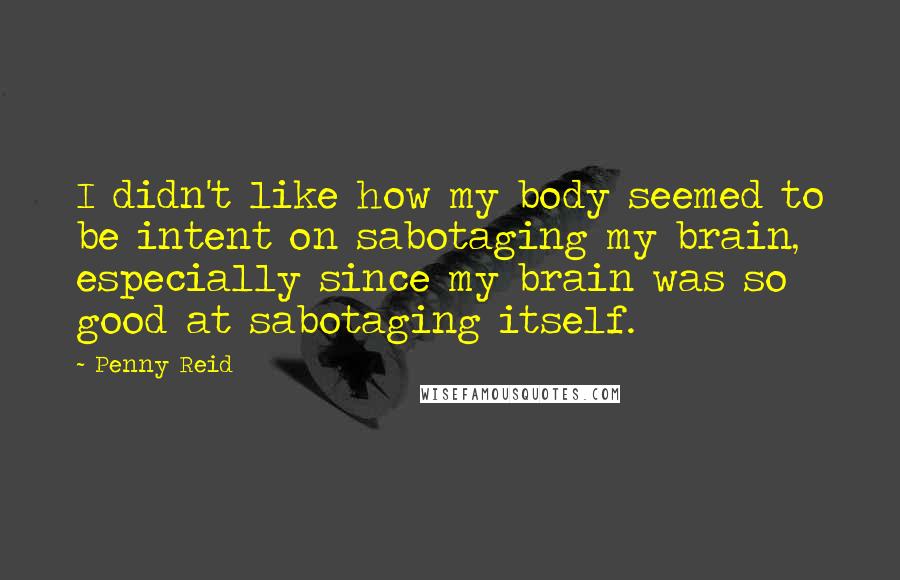 Penny Reid Quotes: I didn't like how my body seemed to be intent on sabotaging my brain, especially since my brain was so good at sabotaging itself.