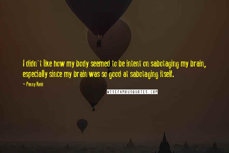 Penny Reid Quotes: I didn't like how my body seemed to be intent on sabotaging my brain, especially since my brain was so good at sabotaging itself.