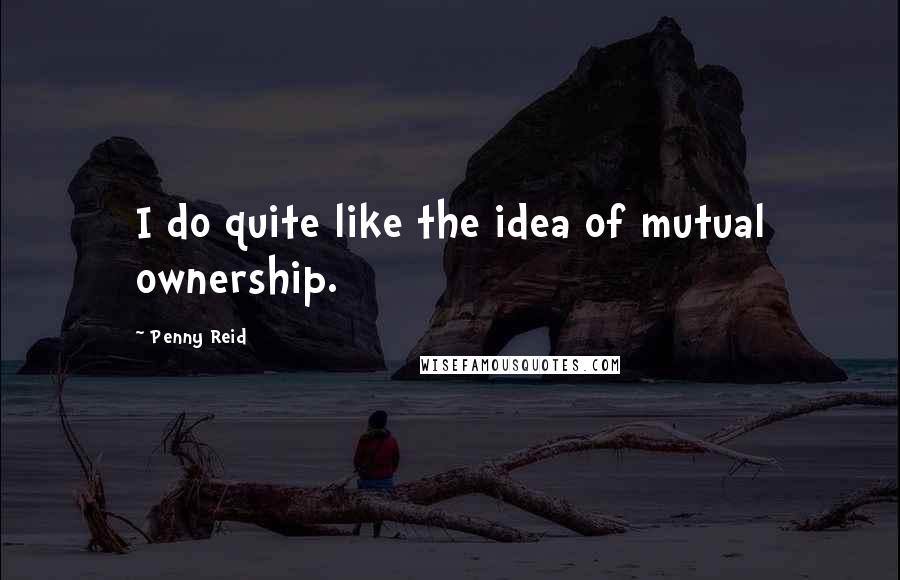 Penny Reid Quotes: I do quite like the idea of mutual ownership.