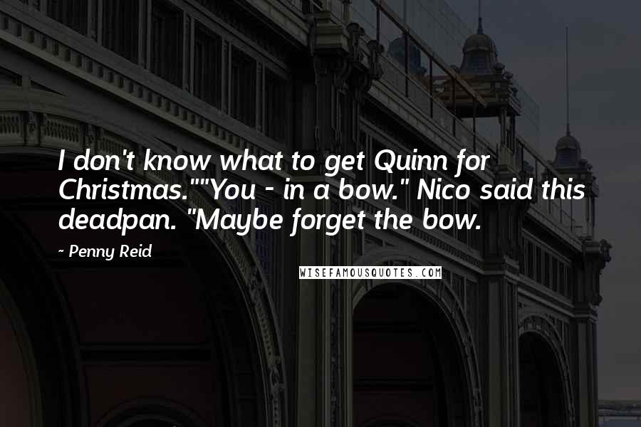 Penny Reid Quotes: I don't know what to get Quinn for Christmas.""You - in a bow." Nico said this deadpan. "Maybe forget the bow.