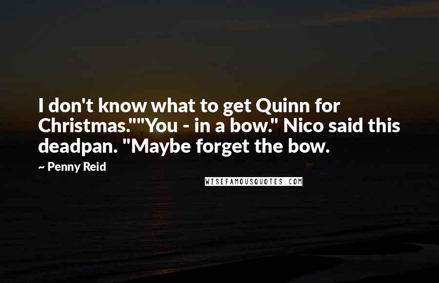 Penny Reid Quotes: I don't know what to get Quinn for Christmas.""You - in a bow." Nico said this deadpan. "Maybe forget the bow.