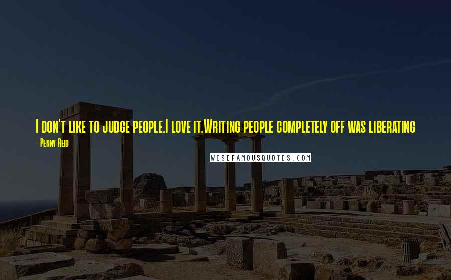 Penny Reid Quotes: I don't like to judge people.I love it.Writing people completely off was liberating