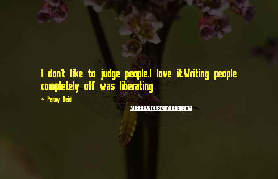 Penny Reid Quotes: I don't like to judge people.I love it.Writing people completely off was liberating