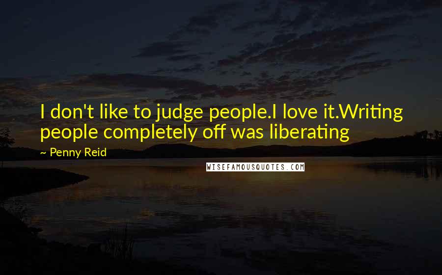 Penny Reid Quotes: I don't like to judge people.I love it.Writing people completely off was liberating