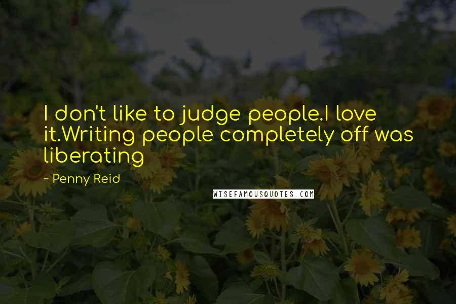 Penny Reid Quotes: I don't like to judge people.I love it.Writing people completely off was liberating