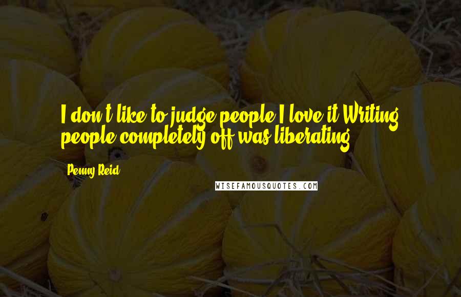 Penny Reid Quotes: I don't like to judge people.I love it.Writing people completely off was liberating