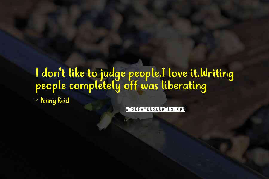 Penny Reid Quotes: I don't like to judge people.I love it.Writing people completely off was liberating